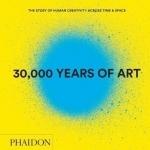 30,000 Years of Art: The Story of Human Creativity Across Time &amp; Space