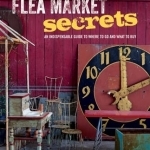 Flea Market Secrets: An Indispensable Guide to Where to Go and What to Buy