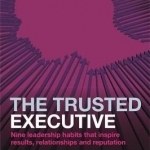 The Trusted Executive: Nine Leadership Habits That Inspire Results, Relationships and Reputation