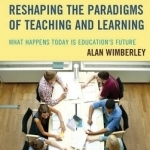Reshaping the Paradigms of Teaching and Learning: What Happens Today is Education&#039;s Future