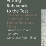 Putting Rehearsals to the Test - Practices of Rehearsal in Fine Arts, Film, Theater, Theory, Politic