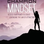 The Champion Mindset: Access Your Power to Create Leveraging the Law of Attraction