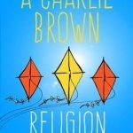 A Charlie Brown Religion: Exploring the Spiritual Life and Work of Charles M. Schulz