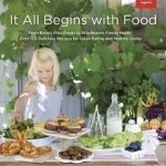 It All Begins with Food: From Baby&#039;s First Words to Wholesome Family Meals: Over 120 Delicious Recipes for Clean Eating and Healthy Living