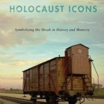 Holocaust Icons: Symbolizing the Shoah in History and Memory