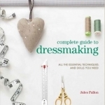 Complete Guide to Dressmaking: All the Essential Techniques and Skills You Need