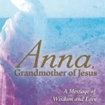 Anna, Grandmother of Jesus: A Message of Wisdom and Love