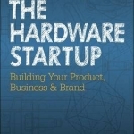 The Hardware Startup: Building Your Product, Business, and Brand