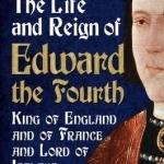 The Life and Reign of Edward the Fourth: King of England and France and Lord of Ireland: Volume 1