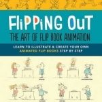 Flipping Out: The Art of Flip Book Animation: Learn to Illustrate &amp; Create Your Own Animated Flip Books Step by Step