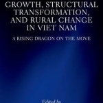 Growth, Structural Transformation, and Rural Change in Viet Nam: A Rising Dragon on the Move