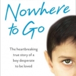 Nowhere to Go: The Heartbreaking True Story of a Boy Desperate to be Loved