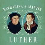 Katharina and Martin Luther: The Radical Marriage of a Runaway Nun and a Renegade Monk