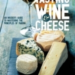 Tasting Wine and Cheese: An Insider&#039;s Guide to Mastering the Principles of Pairing
