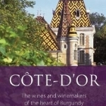 The Cote d&#039;Or: The Wines and Winemakers of the Heart of Burgundy: 2017