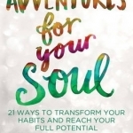 Adventures for Your Soul: 21 Ways to Transform Your Habits and Reach Your Full Potential