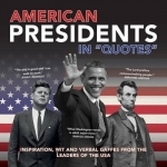 American Presidents in Quotes: Inspiration, Wit and Verbal Gaffes from the Leaders of the USA