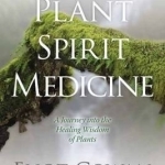 Plant Spirit Medicine: A Journey into the Healing Wisdom of Plants