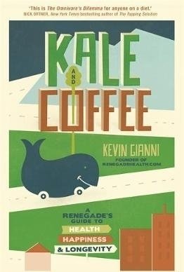 Kale and Coffee: A Renegade&#039;s Guide to Health, Happiness and Longevity