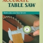 The Accurate Table Saw: Simple Jigs and Safe Set-Ups