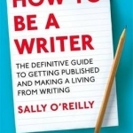 How to be a Writer: The Definitive Guide to Getting Published and Making a Living from Writing