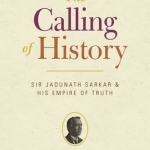 The Calling of History: Sir Jadunath Sarkar and His Empire of Truth