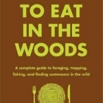 How to Eat in the Woods: A Complete Guide to Foraging, Trapping, Fishing, and Finding Sustenance in the Wild