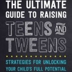 The Ultimate Guide to Raising Teens and Tweens: Strategies for Unlocking Your Child&#039;s Full Potential