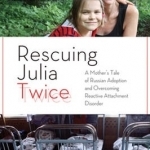 Rescuing Julia Twice: A Mother&#039;s Tale of Russian Adoption and Overcoming Reactive Attachment Disorder