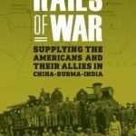 Rails of War: Supplying the Americans and Their Allies in China-Burma-India