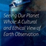 Seeing Our Planet Whole: A Cultural and Ethical View of Earth Observation: 2017