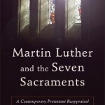 Martin Luther and the Seven Sacraments: A Contemporary Protestant Reappraisal