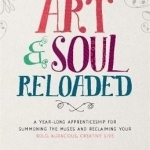 Art &amp; Soul, Reloaded: A Year-Long Apprenticeship for Summoning the Muses and Reclaiming Your Bold, Audacious Creative Side