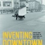 Inventing Downtown: Artist-Run Galleries in New York City 1952-1965