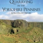 Quarrying in the Yorkshire Pennines: An Illustrated History