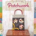 Playful Patchwork: Happy, Colorful, and Irresistible Ideas and Instruction for Modern Piecework, Applique, and Quilting