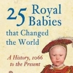 25 Royal Babies That Changed the World: A History 1066 to the Present