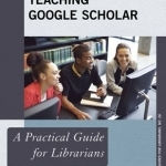 Teaching Google Scholar: A Practical Guide for Librarians