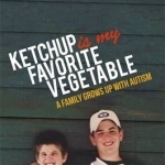 Ketchup is My Favorite Vegetable: A Family Grows Up with Autism