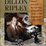 The Lives of Dillon Ripley: Natural Scientist, Wartime Spy, and Pioneering Leader of the Smithsonian Institution