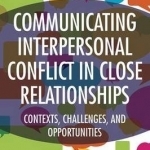 Communicating Interpersonal Conflict in Close Relationships: Contexts, Challenges, and Opportunities