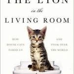 The Lion in the Living Room: How House Cats Tamed Us and Took Over the World