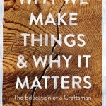 Why We Make Things and Why it Matters: The Education of a Craftsman