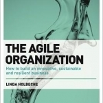 The Agile Organization: How to Build an Innovative, Sustainable and Resilient Business