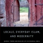 Locale, Everyday Islam and Modernity: Qasbah Towns and Muslim Life in Colonial India