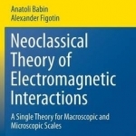 Neoclassical Theory of Electromagnetic Interactions: A Single Theory for Macroscopic and Microscopic Scales: 2017