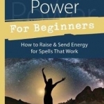 Magical Power for Beginners: How to Raise and Send Energy for Spells That Work