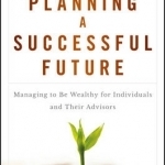 Planning a Successful Future: Managing to be Wealthy for Individuals and Their Advisors