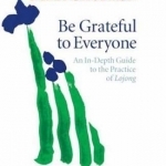 Be Grateful to Everyone: An in-Depth Guide to the Practice of Lojong