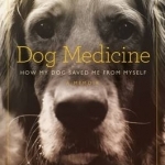 Dog Medicine: How My Dog Saved Me from Myself